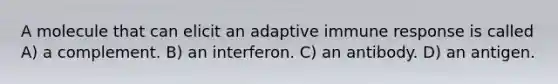 A molecule that can elicit an adaptive immune response is called A) a complement. B) an interferon. C) an antibody. D) an antigen.