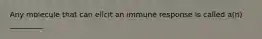 Any molecule that can elicit an immune response is called a(n) _________