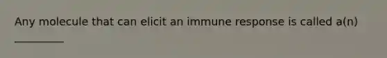 Any molecule that can elicit an immune response is called a(n) _________