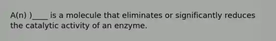 A(n) )____ is a molecule that eliminates or significantly reduces the catalytic activity of an enzyme.