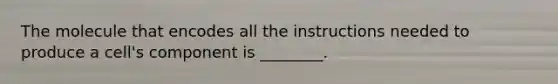 The molecule that encodes all the instructions needed to produce a cell's component is ________.