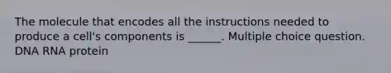 The molecule that encodes all the instructions needed to produce a cell's components is ______. Multiple choice question. DNA RNA protein