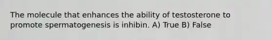 The molecule that enhances the ability of testosterone to promote spermatogenesis is inhibin. A) True B) False