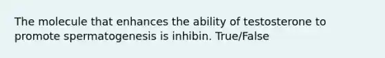 The molecule that enhances the ability of testosterone to promote spermatogenesis is inhibin. True/False