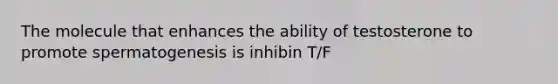 The molecule that enhances the ability of testosterone to promote spermatogenesis is inhibin T/F