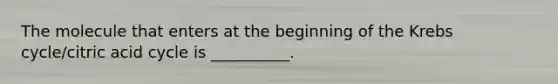 The molecule that enters at the beginning of the Krebs cycle/citric acid cycle is __________.