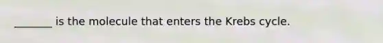 _______ is the molecule that enters the Krebs cycle.