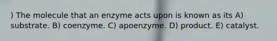 ) The molecule that an enzyme acts upon is known as its A) substrate. B) coenzyme. C) apoenzyme. D) product. E) catalyst.