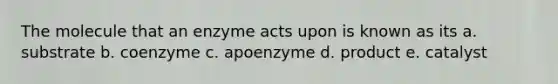 The molecule that an enzyme acts upon is known as its a. substrate b. coenzyme c. apoenzyme d. product e. catalyst