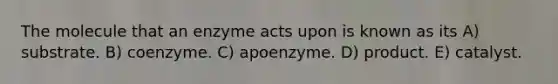 The molecule that an enzyme acts upon is known as its A) substrate. B) coenzyme. C) apoenzyme. D) product. E) catalyst.