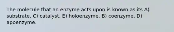 The molecule that an enzyme acts upon is known as its A) substrate. C) catalyst. E) holoenzyme. B) coenzyme. D) apoenzyme.