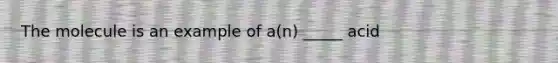 The molecule is an example of a(n) _____ acid