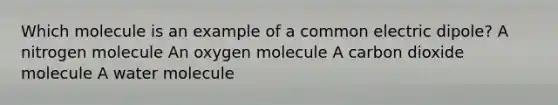 Which molecule is an example of a common electric dipole? A nitrogen molecule An oxygen molecule A carbon dioxide molecule A water molecule