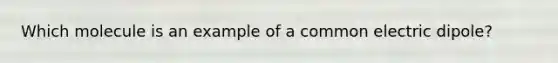 Which molecule is an example of a common electric dipole?