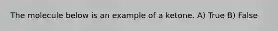 The molecule below is an example of a ketone. A) True B) False