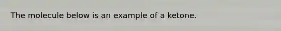 The molecule below is an example of a ketone.
