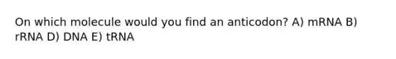 On which molecule would you find an anticodon? A) mRNA B) rRNA D) DNA E) tRNA