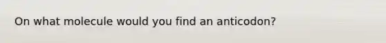 On what molecule would you find an anticodon?