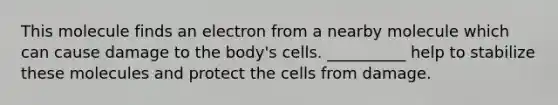 This molecule finds an electron from a nearby molecule which can cause damage to the body's cells. __________ help to stabilize these molecules and protect the cells from damage.