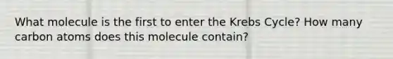 What molecule is the first to enter the Krebs Cycle? How many carbon atoms does this molecule contain?