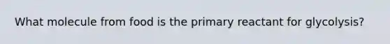 What molecule from food is the primary reactant for glycolysis?