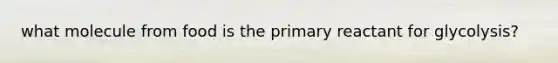 what molecule from food is the primary reactant for glycolysis?