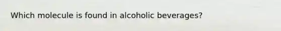 Which molecule is found in alcoholic beverages?