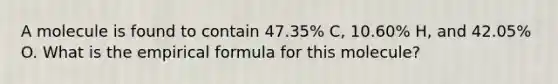 A molecule is found to contain 47.35% C, 10.60% H, and 42.05% O. What is the empirical formula for this molecule?