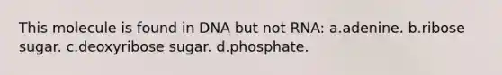 This molecule is found in DNA but not RNA: a.adenine. b.ribose sugar. c.deoxyribose sugar. d.phosphate.