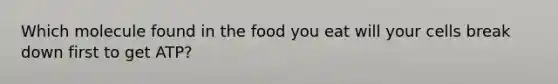 Which molecule found in the food you eat will your cells break down first to get ATP?