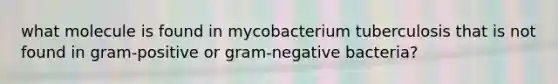 what molecule is found in mycobacterium tuberculosis that is not found in gram-positive or gram-negative bacteria?