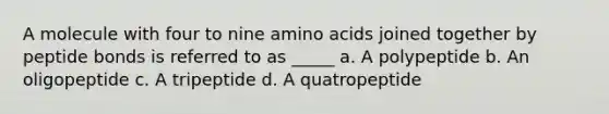 A molecule with four to nine amino acids joined together by peptide bonds is referred to as _____ a. A polypeptide b. An oligopeptide c. A tripeptide d. A quatropeptide