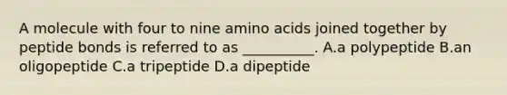 A molecule with four to nine amino acids joined together by peptide bonds is referred to as __________. A.a polypeptide B.an oligopeptide C.a tripeptide D.a dipeptide