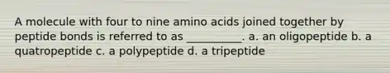 A molecule with four to nine amino acids joined together by peptide bonds is referred to as __________. a. an oligopeptide b. a quatropeptide c. a polypeptide d. a tripeptide