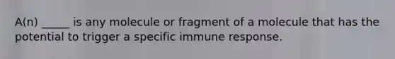 A(n) _____ is any molecule or fragment of a molecule that has the potential to trigger a specific immune response.