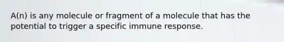 A(n) is any molecule or fragment of a molecule that has the potential to trigger a specific immune response.