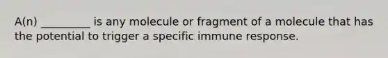 A(n) _________ is any molecule or fragment of a molecule that has the potential to trigger a specific immune response.