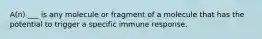 A(n) ___ is any molecule or fragment of a molecule that has the potential to trigger a specific immune response.