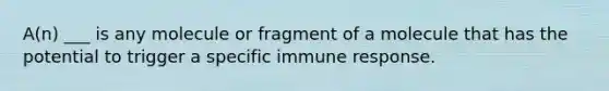 A(n) ___ is any molecule or fragment of a molecule that has the potential to trigger a specific immune response.