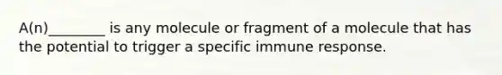 A(n)________ is any molecule or fragment of a molecule that has the potential to trigger a specific immune response.