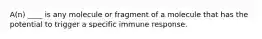 A(n) ____ is any molecule or fragment of a molecule that has the potential to trigger a specific immune response.