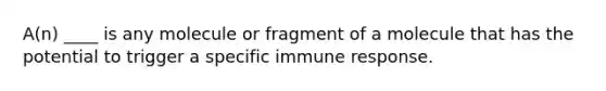 A(n) ____ is any molecule or fragment of a molecule that has the potential to trigger a specific immune response.