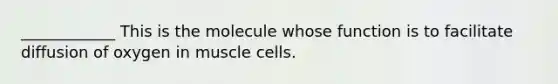 ____________ This is the molecule whose function is to facilitate diffusion of oxygen in muscle cells.