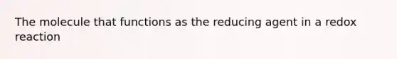 The molecule that functions as the reducing agent in a redox reaction