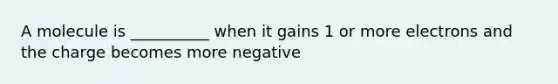 A molecule is __________ when it gains 1 or more electrons and the charge becomes more negative