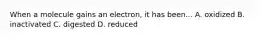 When a molecule gains an electron, it has been... A. oxidized B. inactivated C. digested D. reduced