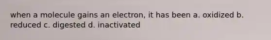 when a molecule gains an electron, it has been a. oxidized b. reduced c. digested d. inactivated