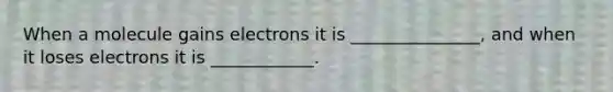 When a molecule gains electrons it is _______________, and when it loses electrons it is ____________.