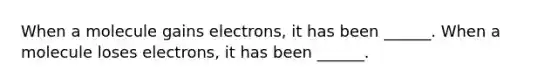 When a molecule gains electrons, it has been ______. When a molecule loses electrons, it has been ______.