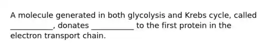 A molecule generated in both glycolysis and Krebs cycle, called ___________, donates ___________ to the first protein in the electron transport chain.